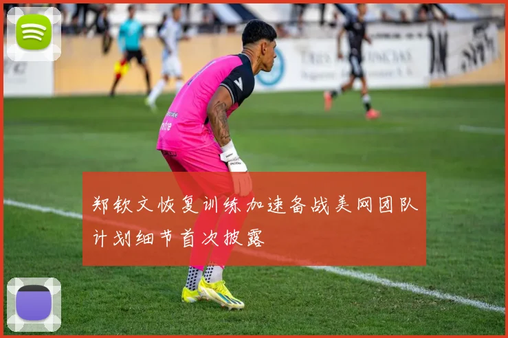 郑钦文恢复训练加速备战美网团队计划细节首次披露