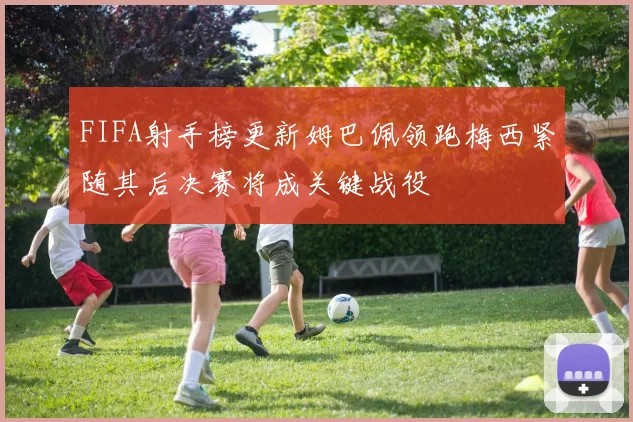 FIFA射手榜更新姆巴佩领跑梅西紧随其后决赛将成关键战役