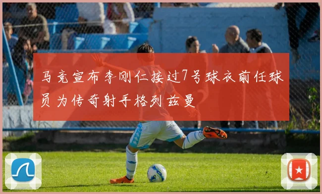 马竞宣布李刚仁接过7号球衣前任球员为传奇射手格列兹曼