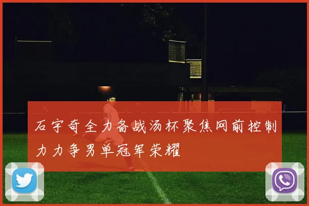 石宇奇全力备战汤杯聚焦网前控制力力争男单冠军荣耀