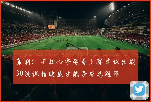 莱利：不担心字母哥上赛季仅出战30场保持健康才能争夺总冠军